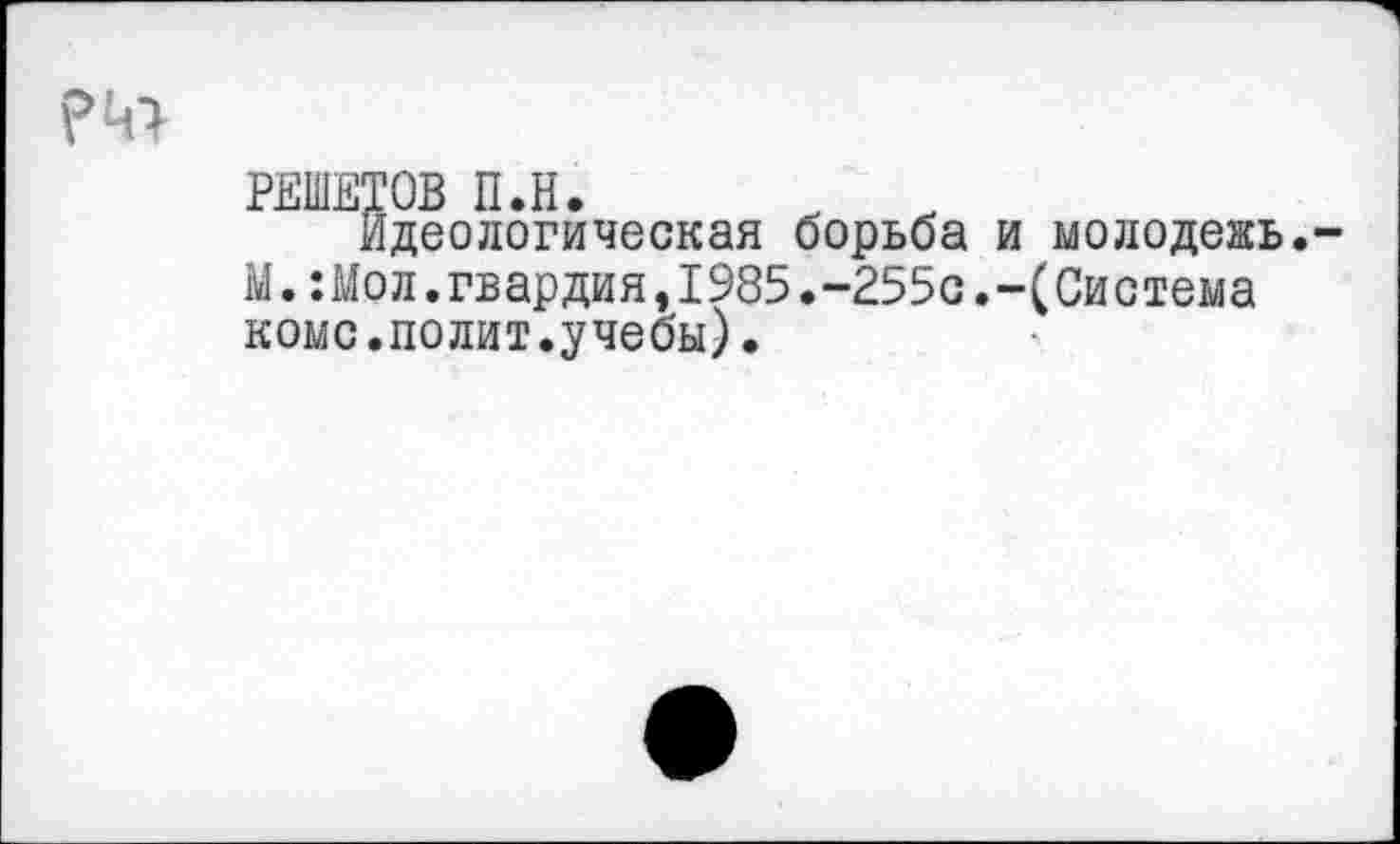 ﻿РЕШЕТОВ П.Н.
Идеологическая борьба и молодежь.-М.:Мол.гвардия,1985.-255с.-(Система коме.полит.учебы).